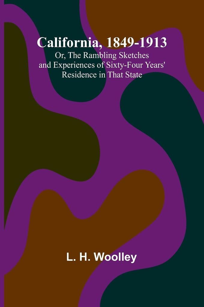 California 1849-1913; Or The Rambling Sketches and Experiences of Sixty-four Years' Residence in that State