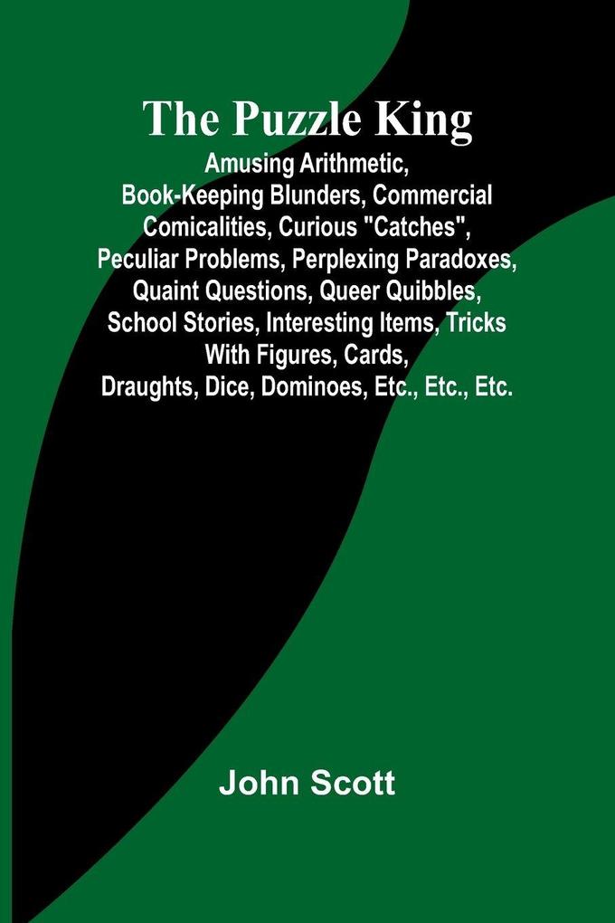 The Puzzle King; Amusing arithmetic book-keeping blunders commercial comicalities curious 'catches' peculiar problems perplexing paradoxes quaint questions queer quibbles school stories interesting items tricks with figures cards draughts dic