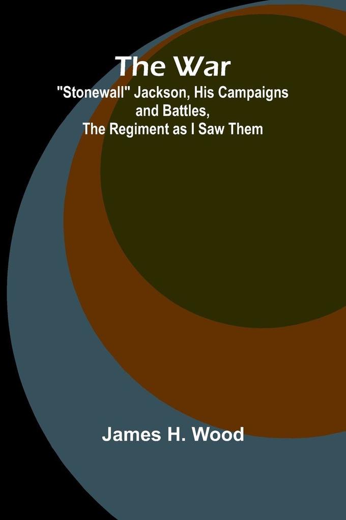 The War; 'Stonewall' Jackson His Campaigns and Battles the Regiment as I Saw Them