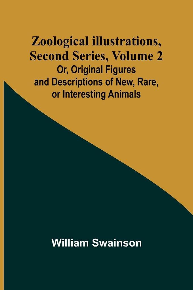 Zoological Illustrations Second Series Volume 2; Or Original Figures and Descriptions of New Rare or Interesting Animals