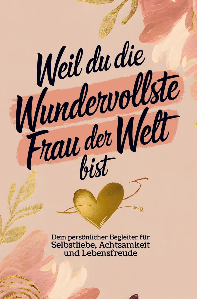 Weil du die wundervollste Frau der Welt bist: Dein persönlicher Begleiter für Selbstliebe Achtsamkeit und Lebensfreude
