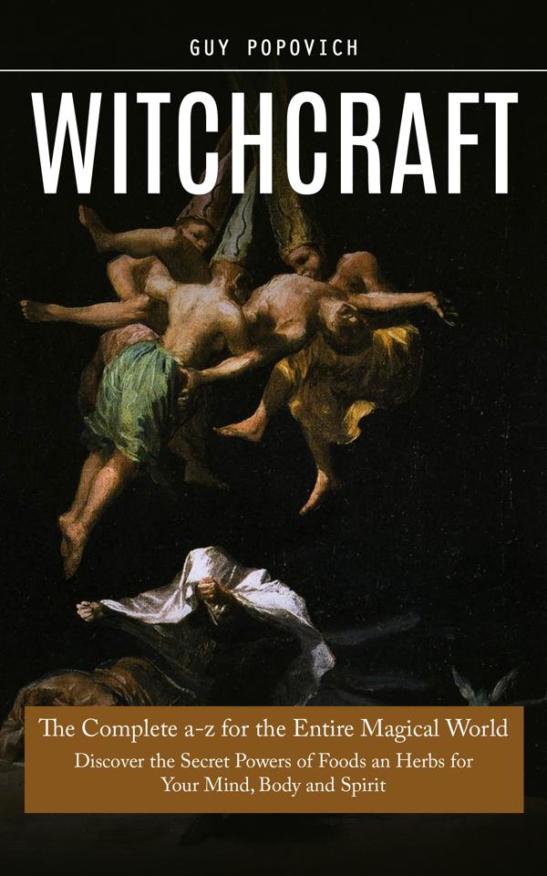 Witchcraft: The Complete a-z for the Entire Magical World (Discover the Secret Powers of Foods an Herbs for Your Mind Body and Spirit)