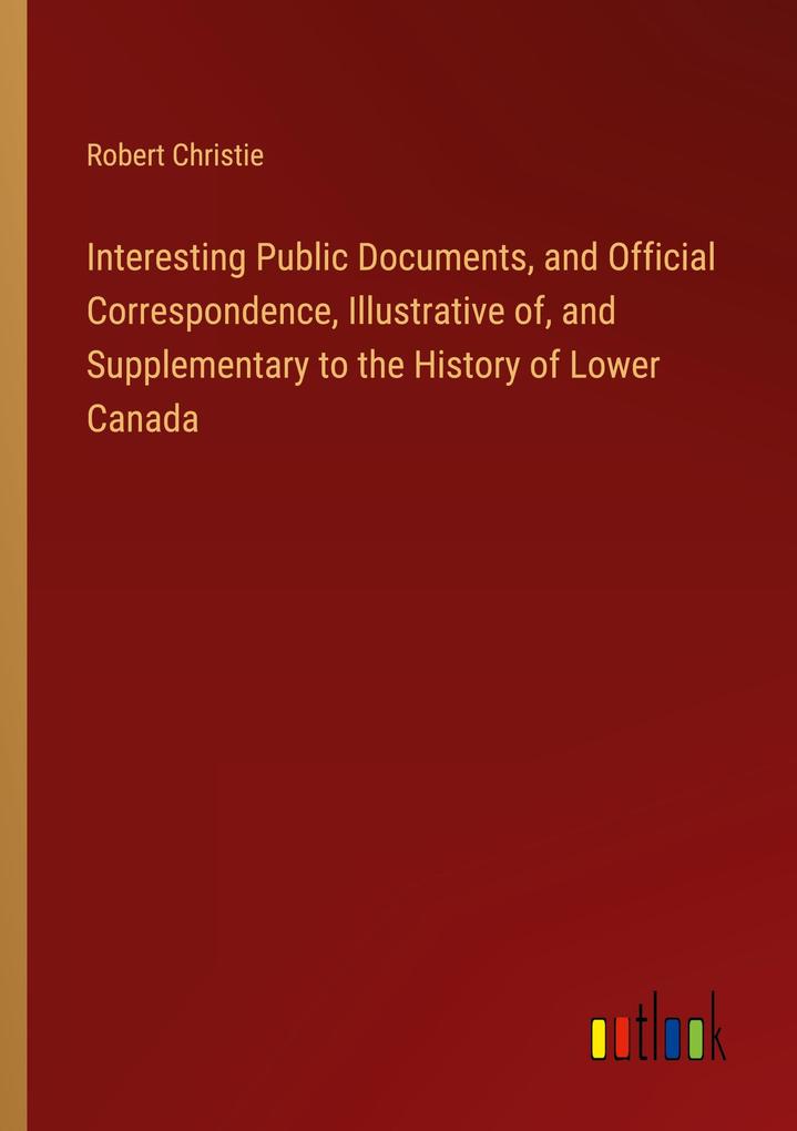 Interesting Public Documents and Official Correspondence Illustrative of and Supplementary to the History of Lower Canada