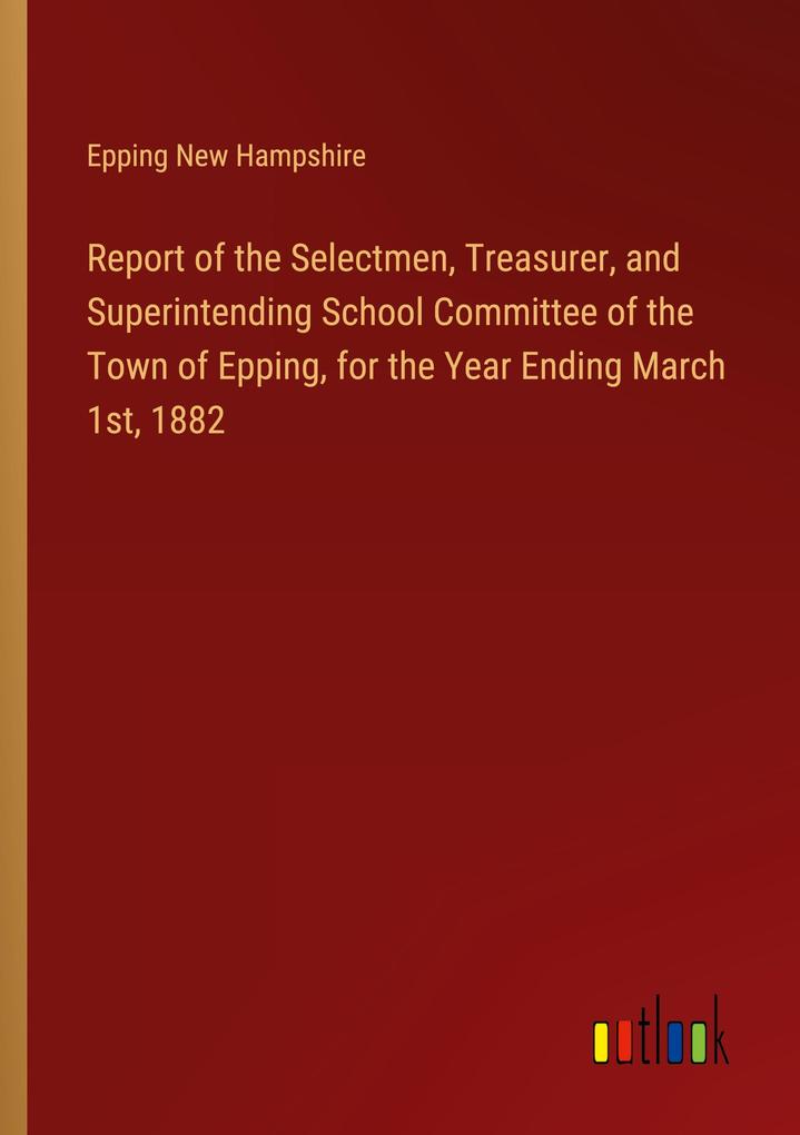 Report of the Selectmen Treasurer and Superintending School Committee of the Town of Epping for the Year Ending March 1st 1882