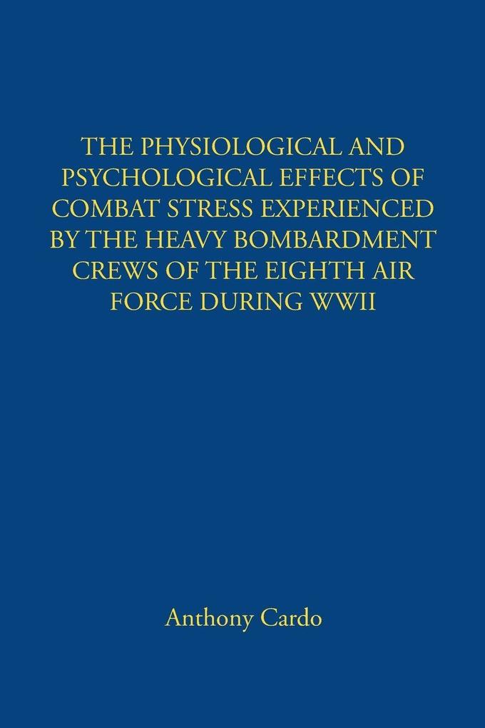 THE PHYSIOLOGICAL AND PSYCHOLOGICAL EFFECTS OF COMBAT STRESS EXPERIENCED BY THE HEAVY BOMBARDMENT CREWS OF THE EIGHTH AIR FORCE DURING WWII