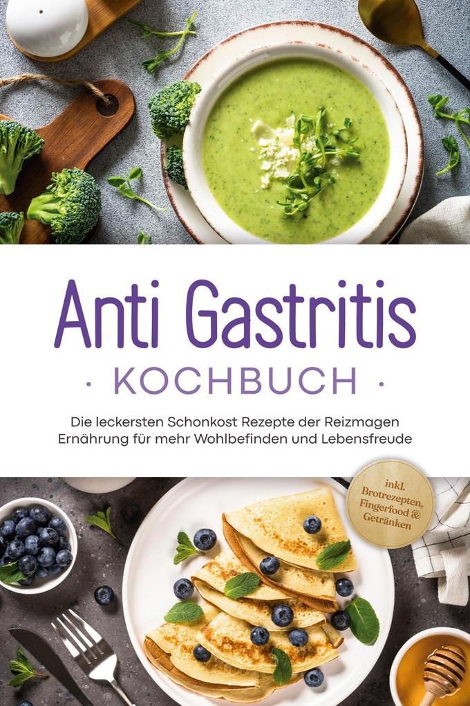 Anti Gastritis Kochbuch: Die leckersten Schonkost Rezepte der Reizmagen Ernährung für mehr Wohlbefinden und Lebensfreude - inkl. Brotrezepten Fingerfood & Getränken
