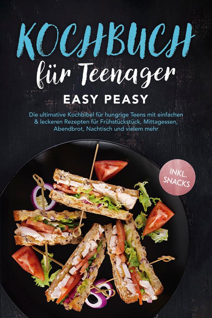Kochbuch für Teenager: Easy Peasy - Die ultimative Kochbibel für hungrige Teens mit einfachen & leckeren Rezepten für Frühstückstück Mittagessen Abendbrot Nachtisch und vielem mehr - inkl. Snacks
