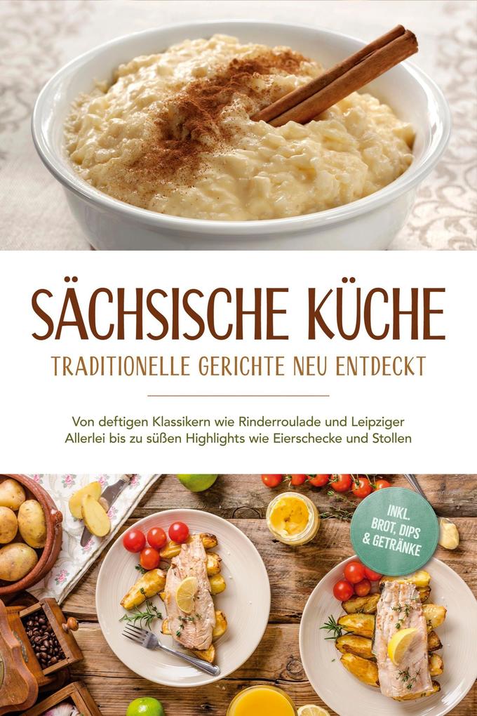 Sächsische Küche: Traditionelle Gerichte neu entdeckt - Von deftigen Klassikern wie Rinderroulade und Leipziger Allerlei bis zu süßen Highlights wie Eierschecke und Stollen -inkl. BrotDips & Getränke