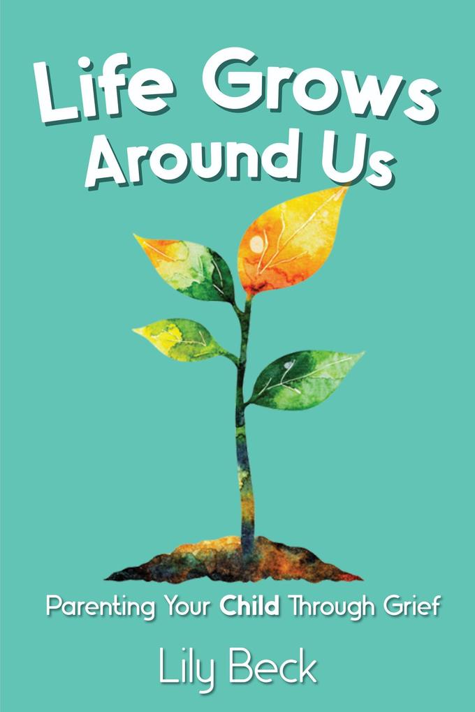 Life Grows Around Us: Parenting Your Child Through Grief