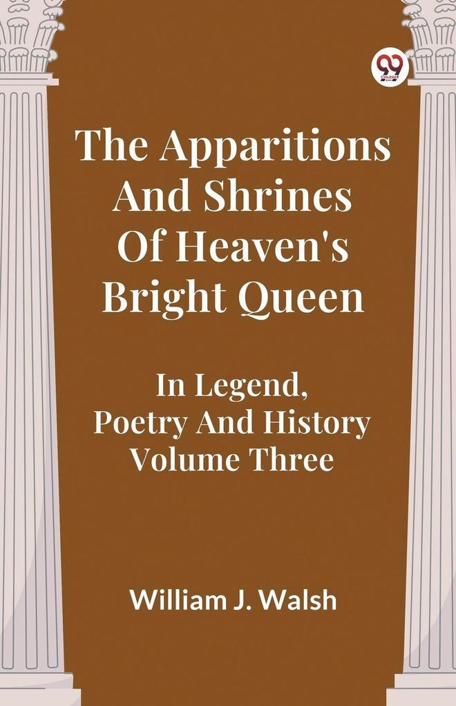 The Apparitions And Shrines Of Heaven's Bright Queen In Legend Poetry And History Volume Three