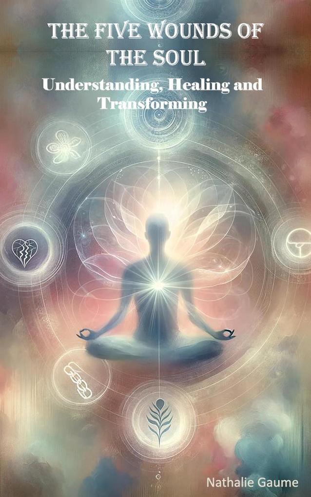 The Five Wounds of the Soul Understanding Healing and Transforming