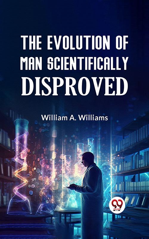 The Evolution of Man Scientifically Disproved