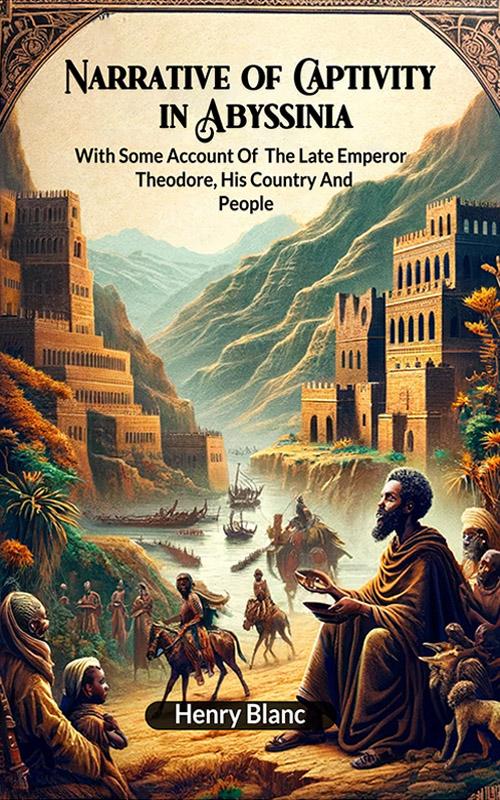 Narrative of Captivity in Abyssinia With Some Account Of The Late Emperor Theodore His Country And People