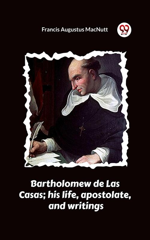 Bartholomew de Las Casas; his life apostolate and writings