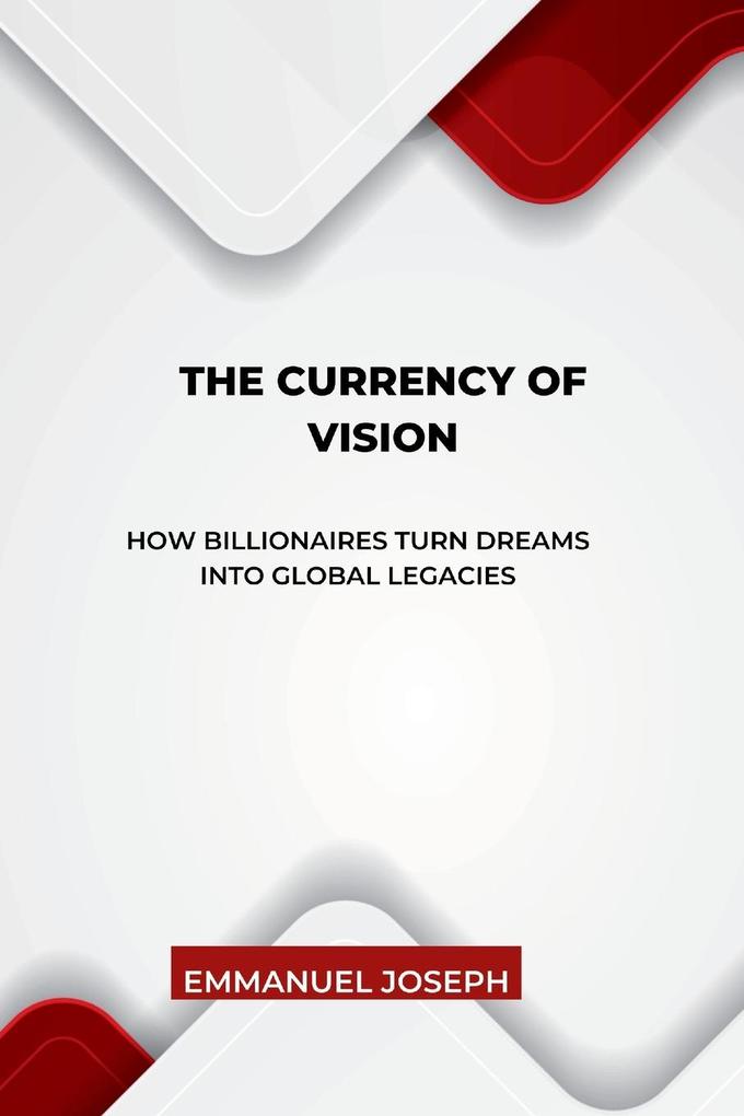 The Currency of Vision How Billionaires Turn Dreams into Global Legacies