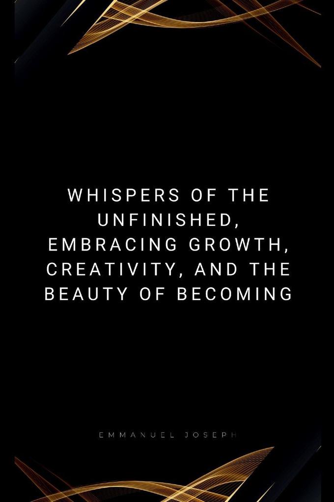 Whispers of the Unfinished Embracing Growth Creativity and the Beauty of Becoming