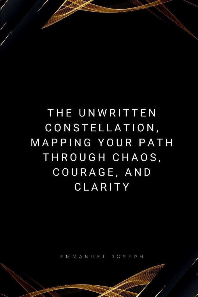 The Unwritten Constellation Mapping Your Path Through Chaos Courage and Clarity