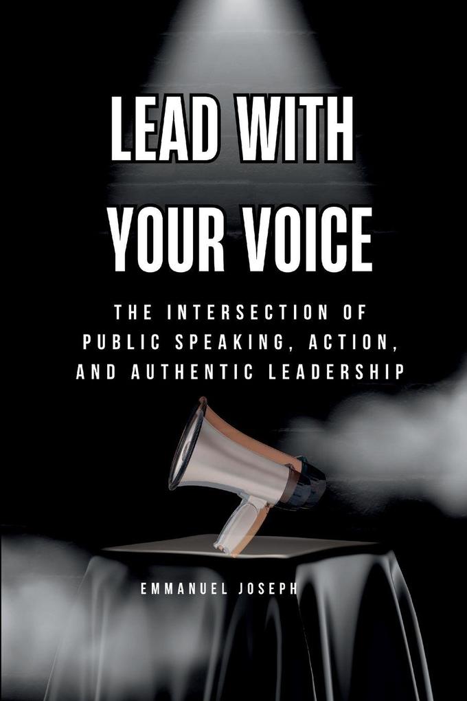 Lead with Your Voice The Intersection of Public Speaking Action and Authentic Leadership