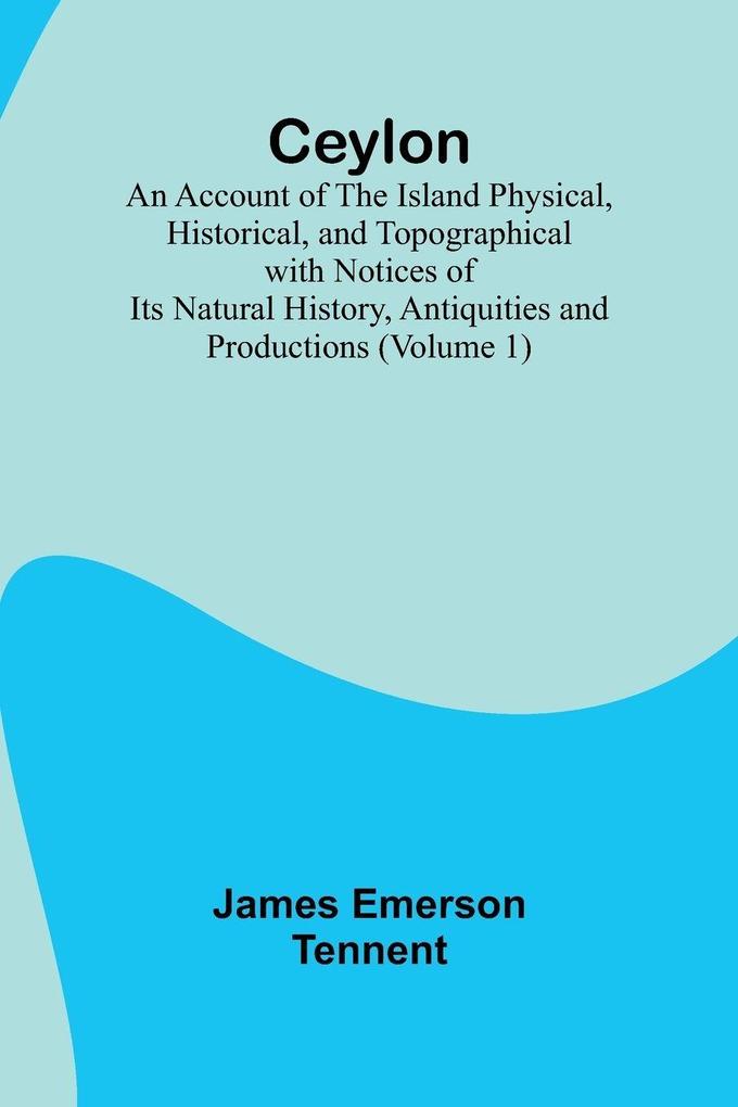 Ceylon; an Account of the Island Physical Historical and Topographical with Notices of Its Natural History Antiquities and Productions (Volume 1)