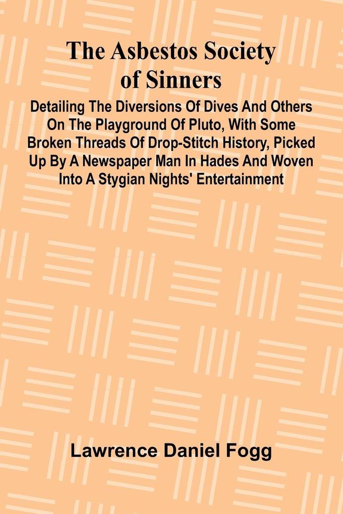The Asbestos Society of Sinners; Detailing the diversions of Dives and others on the playground of Pluto with some broken threads of drop-stitch history picked up by a newspaper man in Hades and woven into a Stygian nights' entertainment