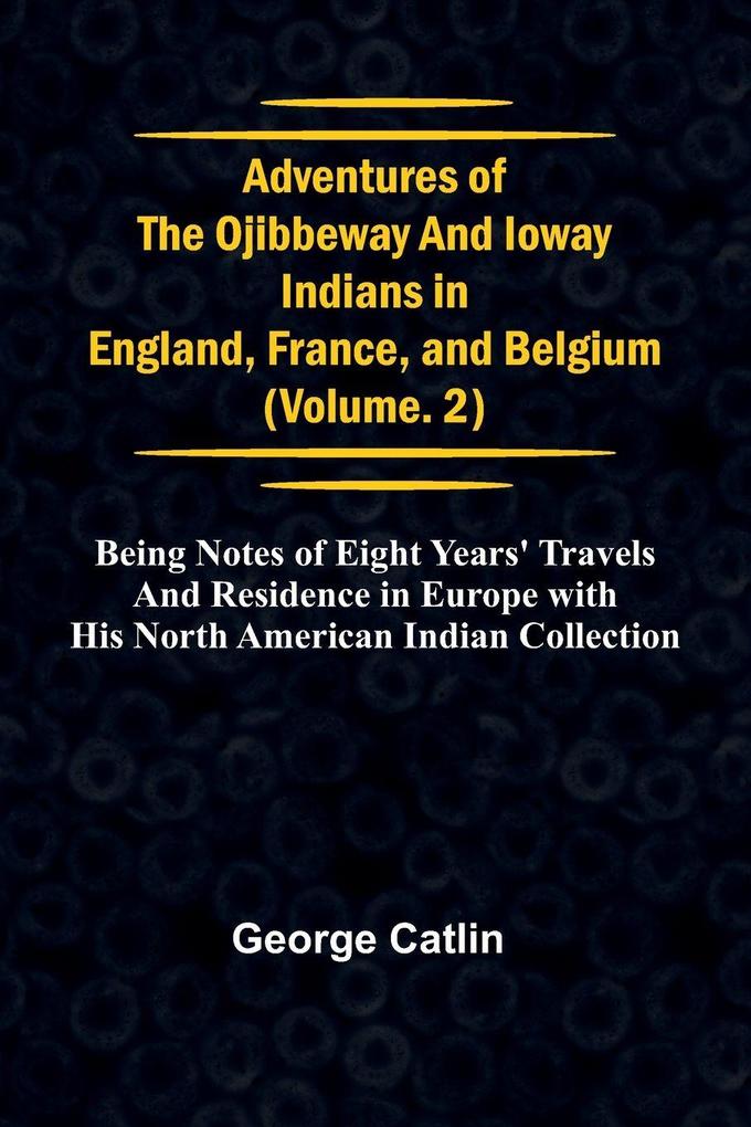 Adventures of the Ojibbeway and Ioway Indians in England France and Belgium; Vol. 2; being Notes of Eight Years' Travels and Residence in Europe with his North American Indian Collection