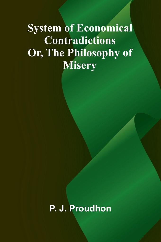 System of Economical Contradictions; Or The Philosophy of Misery