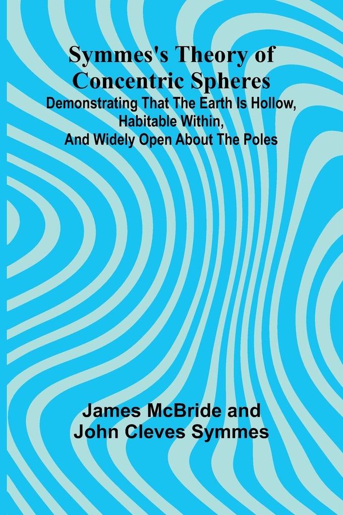 Symmes's Theory of Concentric Spheres; Demonstrating that the Earth is hollow habitable within and widely open about the poles