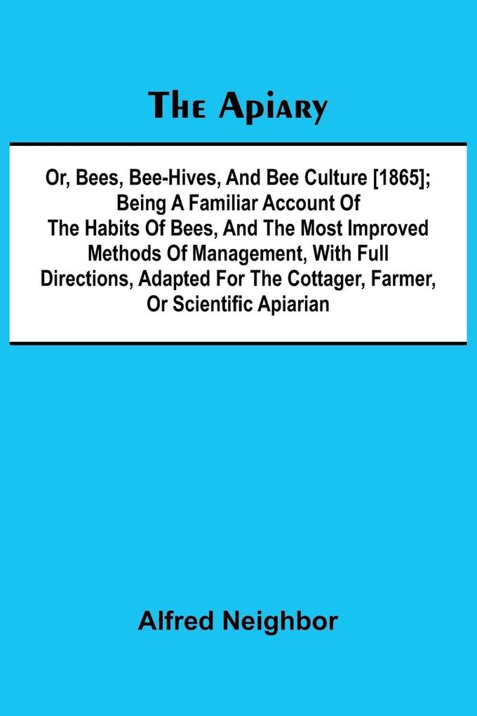 The apiary; or bees bee-hives and bee culture [1865]; Being a familiar account of the habits of bees and the most improved methods of management with full directions adapted for the cottager farmer or scientific apiarian