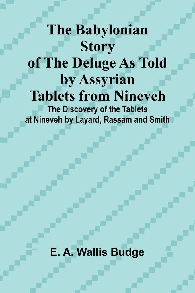 The Babylonian Story of the Deluge as Told by Assyrian Tablets from Nineveh; The Discovery of the Tablets at Nineveh by Layard Rassam and Smith
