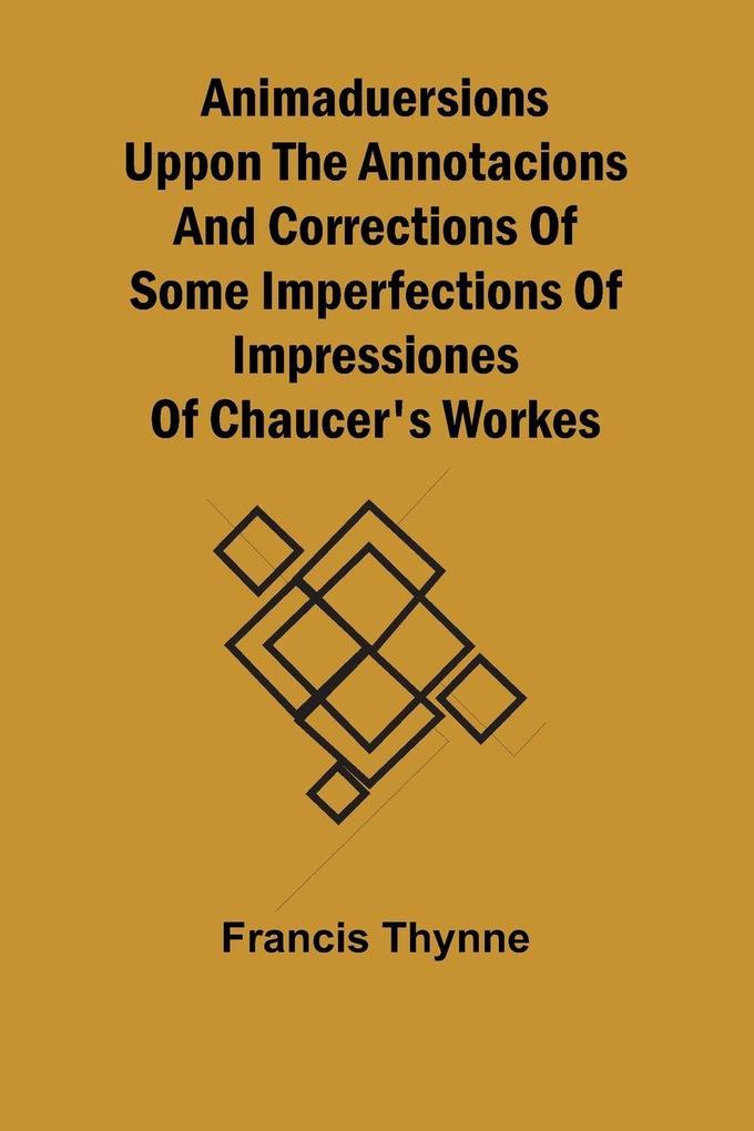 Animaduersions uppon the annotacions and corrections of some imperfections of impressiones of Chaucer's workes