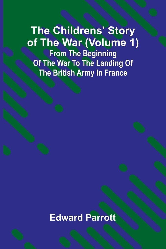 The Childrens' Story of the War (Volume 1); From the Beginning of the War to the Landing of the British Army in France