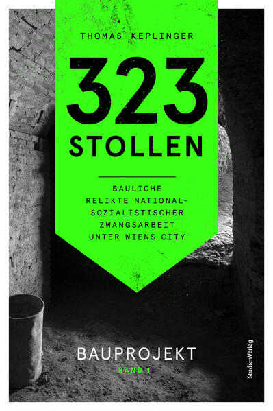 323 Stollen. Bauliche Relikte nationalsozialistischer Zwangsarbeit unter Wiens City Band 1