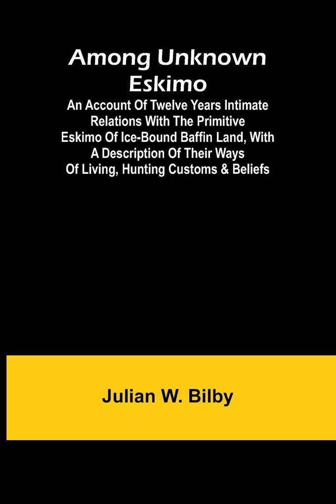 Among unknown Eskimo; An account of twelve years intimate relations with the primitive Eskimo of ice-bound Baffin Land with a description of their ways of living hunting customs & beliefs