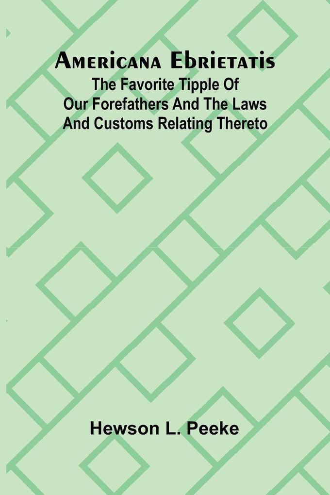 Americana Ebrietatis; The Favorite Tipple of our Forefathers and the Laws and Customs Relating Thereto