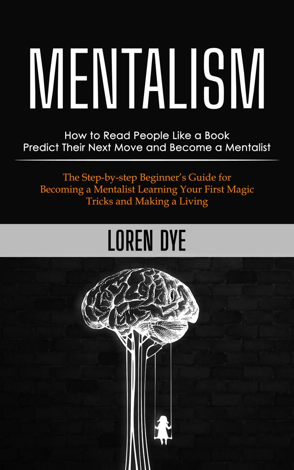 Mentalism: How to Read People Like a Book Predict Their Next Move and Become a Mentalist (The Step-by-step Beginner's Guide for Becoming a Mentalist Learning Your First Magic Tricks and Making a Living)