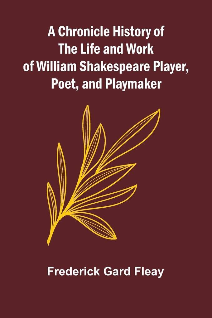 A Chronicle History of the Life and Work of William Shakespeare Player Poet and Playmaker