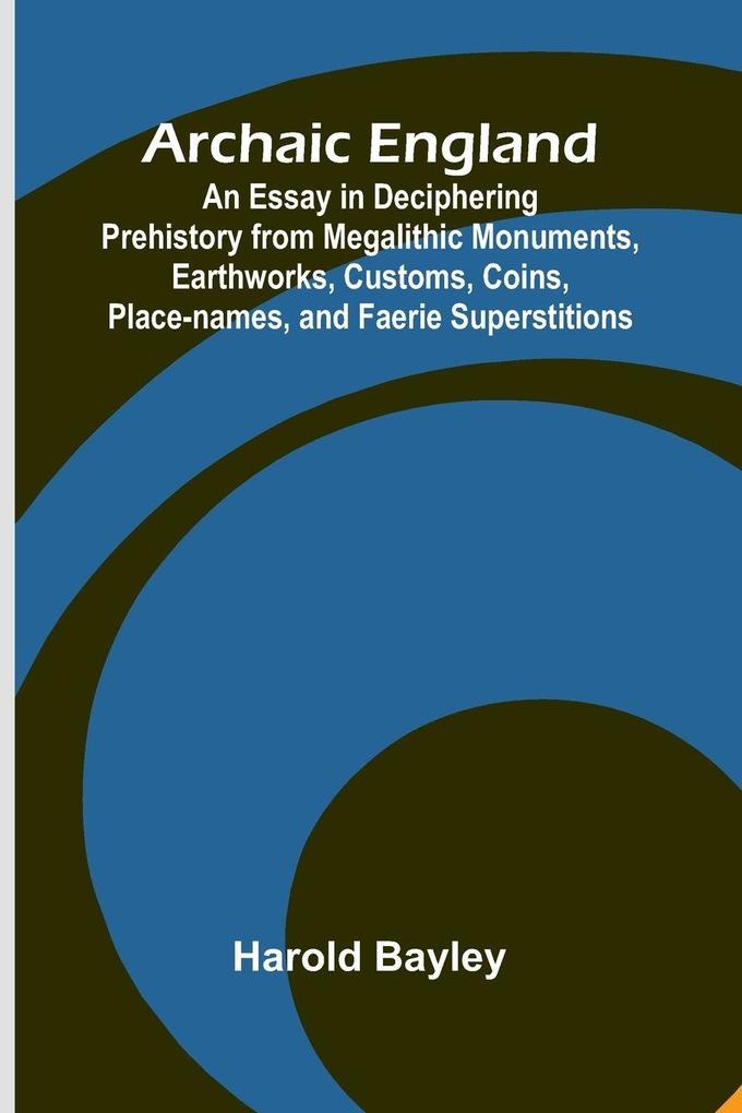 Archaic England; An Essay in Deciphering Prehistory from Megalithic Monuments Earthworks Customs Coins Place-names and Faerie Superstitions