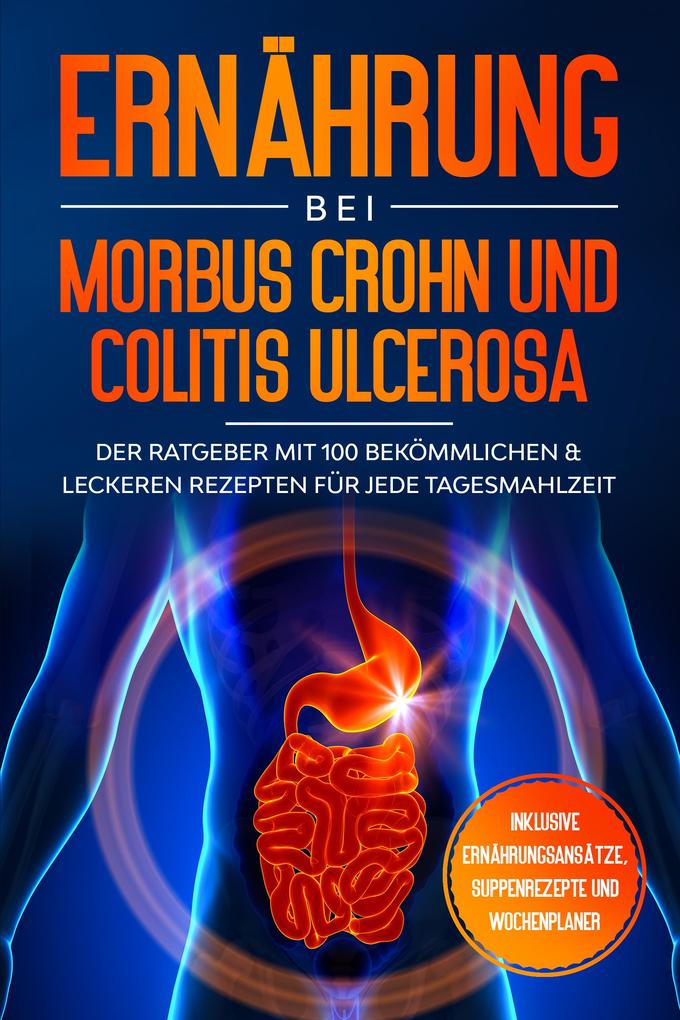 Ernährung bei Morbus Crohn und Colitis Ulcerosa: Der Ratgeber mit 100 bekömmlichen & leckeren Rezepten für jede Tagesmahlzeit - Inklusive Ernährungsansätze Suppenrezepte und Wochenplaner