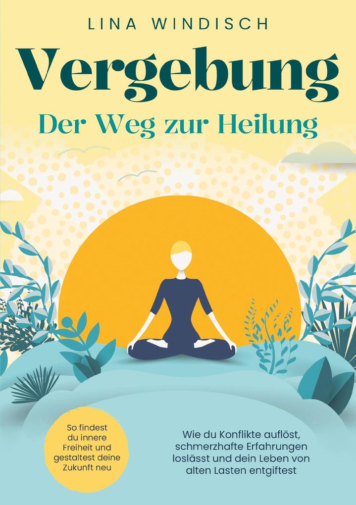 Vergebung - Der Weg zur Heilung: Wie du Konflikte auflöst schmerzhafte Erfahrungen loslässt und dein Leben von alten Lasten entgiftest