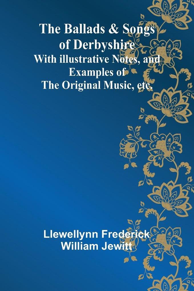 The Ballads & Songs of Derbyshire; With Illustrative Notes and Examples of the Original Music etc.