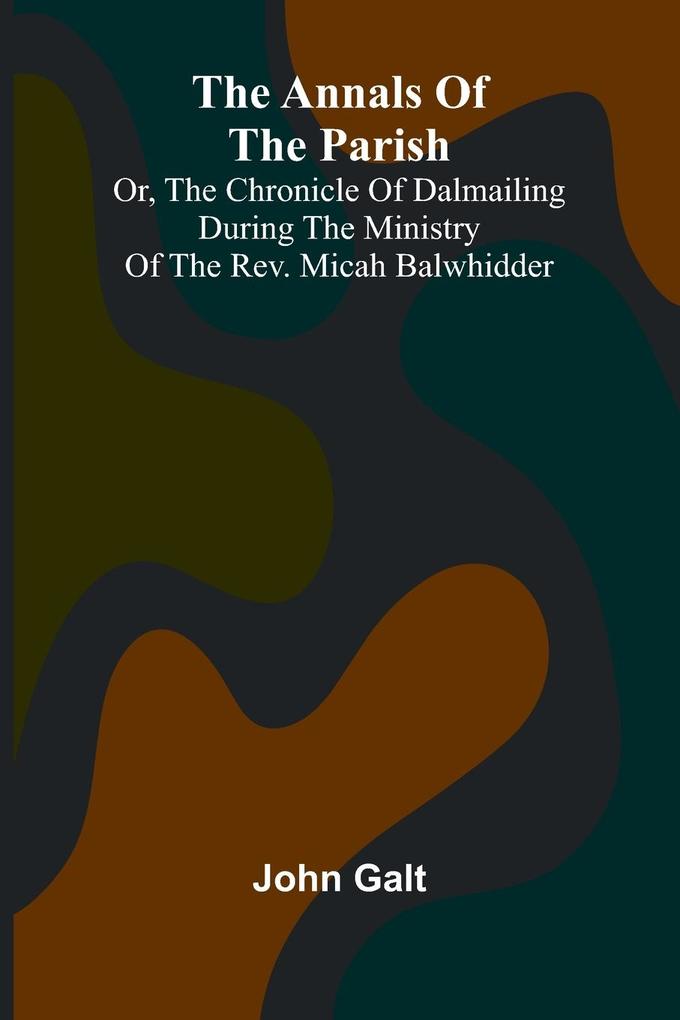 The Annals of the Parish; Or the Chronicle of Dalmailing During the Ministry of the Rev. Micah Balwhidder
