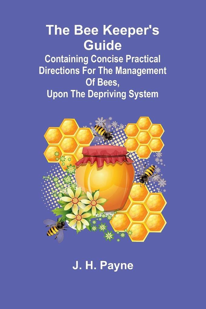 The Bee Keeper's Guide; Containing concise practical directions for the management of bees upon the depriving system