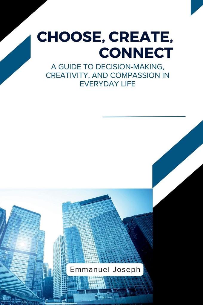 Choose Create Connect A Guide to Decision-Making Creativity and Compassion in Everyday Life