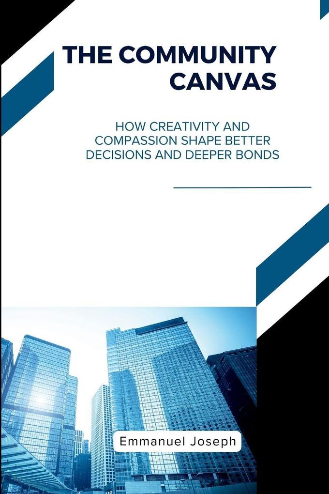The Community Canvas How Creativity and Compassion Shape Better Decisions and Deeper Bonds
