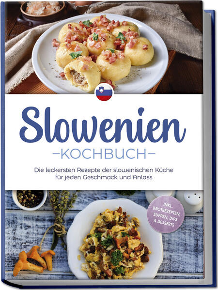 Slowenien Kochbuch: Die leckersten Rezepte der slowenischen Küche für jeden Geschmack und Anlass - inkl. Brotrezepten Suppen Dips & Desserts