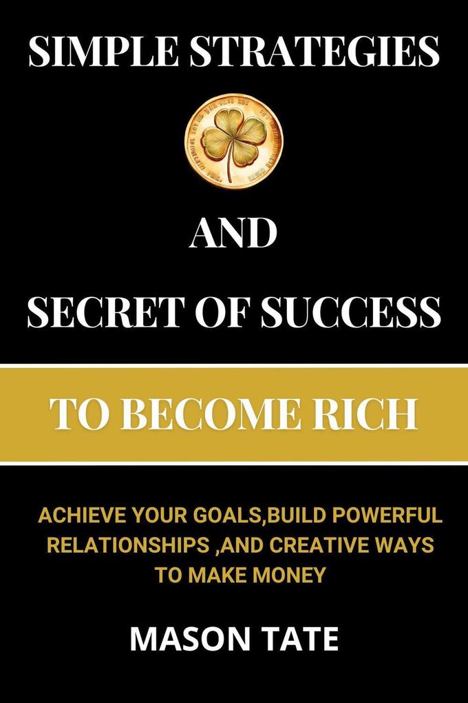 Simple Strategies and Secret of Success to Become Rich :Achieve Your Goals Build Powerful Relationships and Creative Ways to Make Money