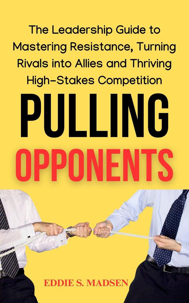 Pulling Opponents: The Leadership Guide to Mastering Resistance Turning Rivals Into Allies and Thriving in High-Stakes Competition