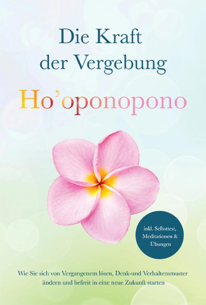 Ho'oponopono - Die Kraft der Vergebung: Wie Sie sich von Vergangenem lösen Denk- und Verhaltensmuster ändern und befreit in eine neue Zukunft starten - inkl. Selbsttest Meditationen & Übungen
