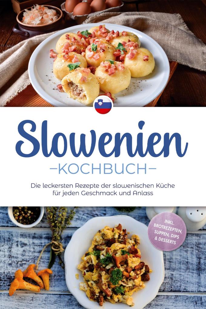 Slowenien Kochbuch: Die leckersten Rezepte der slowenischen Küche für jeden Geschmack und Anlass - inkl. Brotrezepten Suppen Dips & Desserts