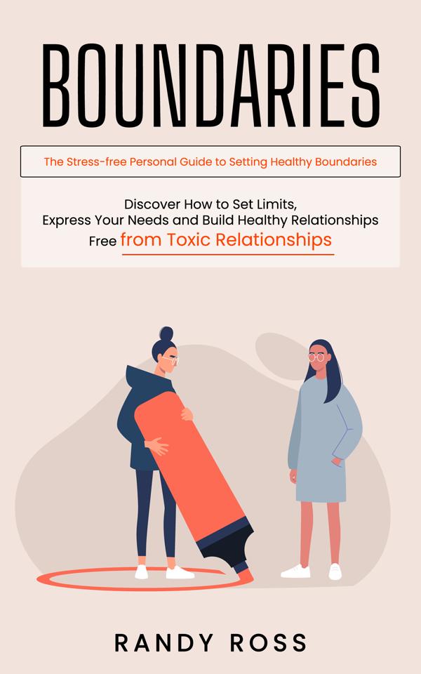 Boundaries: The Stress-free Personal Guide to Setting Healthy Boundaries (Discover How to Set Limits Express Your Needs and Build Healthy Relationships Free from Toxic Relationships)
